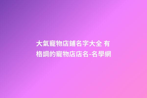 大氣寵物店鋪名字大全 有格調的寵物店店名-名學網-第1張-店鋪起名-玄機派